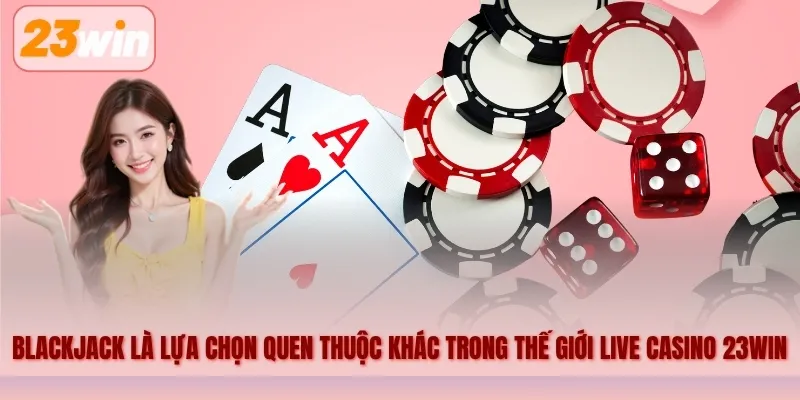 Blackjack là một lựa chọn quen thuộc khác trong thế giới live casino 23WIN