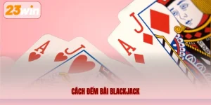 Cách Đếm Bài Blackjack 23WIN – Tìm Hiểu Nguyên Tắc Và Phương Pháp Cơ Bản