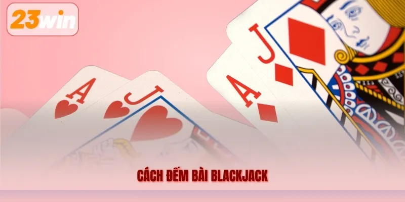 Cách Đếm Bài Blackjack 23WIN – Tìm Hiểu Nguyên Tắc Và Phương Pháp Cơ Bản
