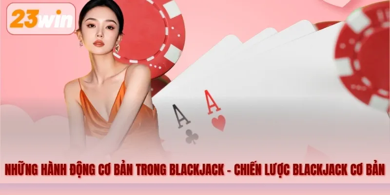 Những hành động cơ bản trong Blackjack – Chiến lược Blackjack cơ bản
