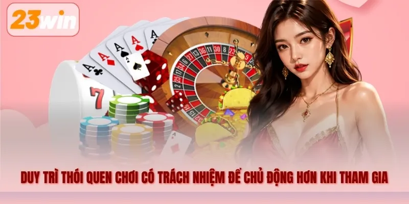 Duy trì thói quen chơi có trách nhiệm giúp người dùng chủ động hơn trong cách tham gia
