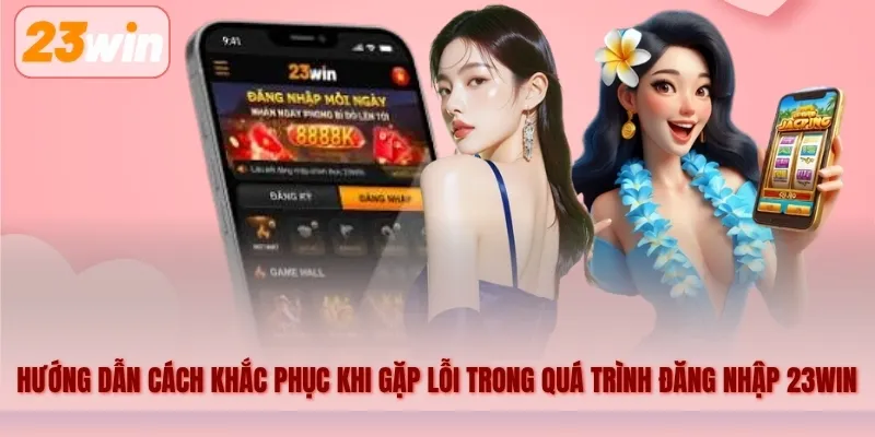 Hướng dẫn cách khắc phục khi gặp lỗi trong quá trình đăng nhập 23WIN