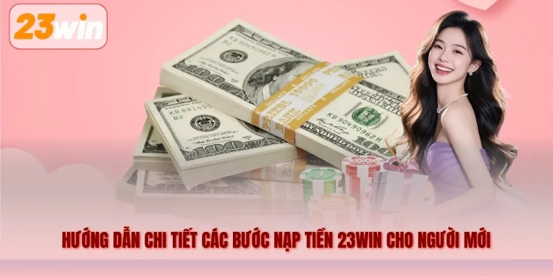 Hướng dẫn chi tiết các bước nạp tiền 23WIN cho người mới
