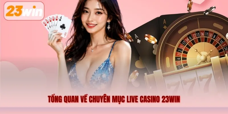 Tổng quan về chuyên mục Live Casino 23WIN