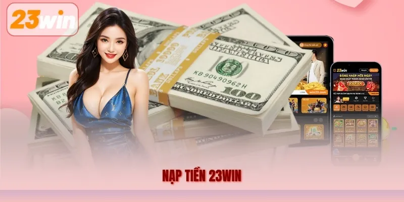 Nạp Tiền 23WIN – Hướng Dẫn Quy Trình Giao Dịch Chi Tiết