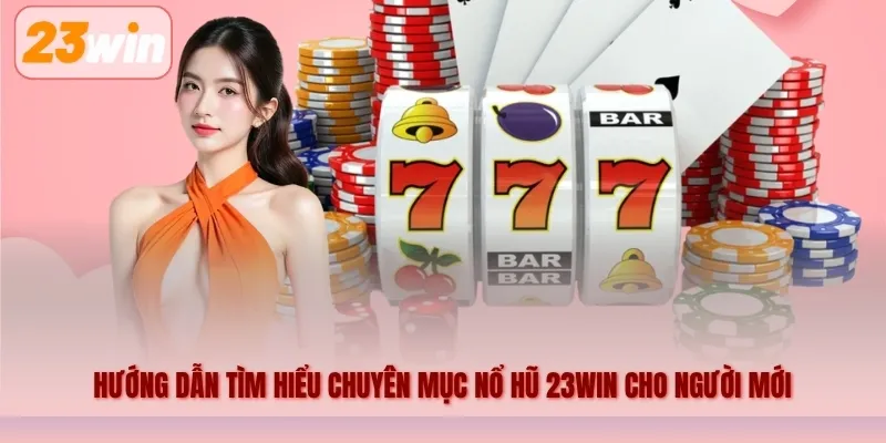 Hướng dẫn tìm hiểu chuyên mục nổ hũ 23WIN cho người mới